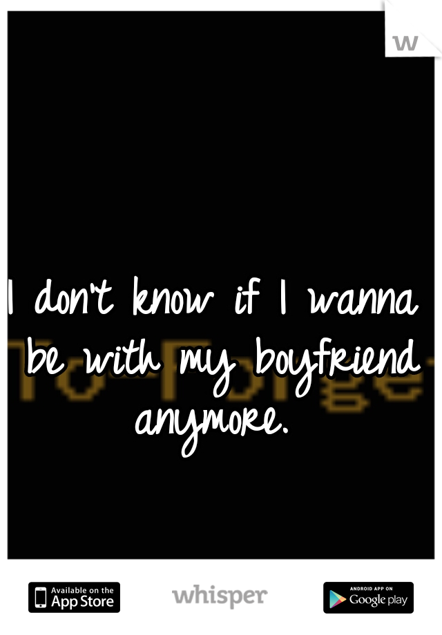 I don't know if I wanna be with my boyfriend anymore. 