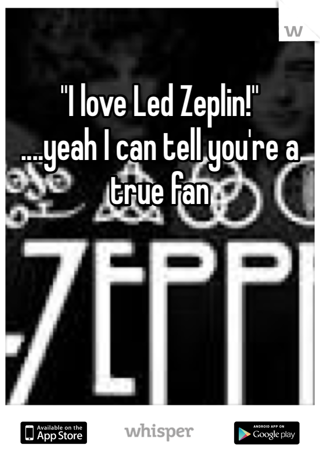 "I love Led Zeplin!" 
....yeah I can tell you're a true fan