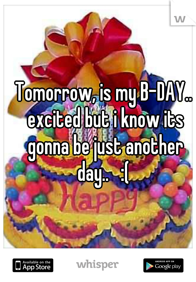 Tomorrow, is my B-DAY.. excited but i know its gonna be just another day..   :( 