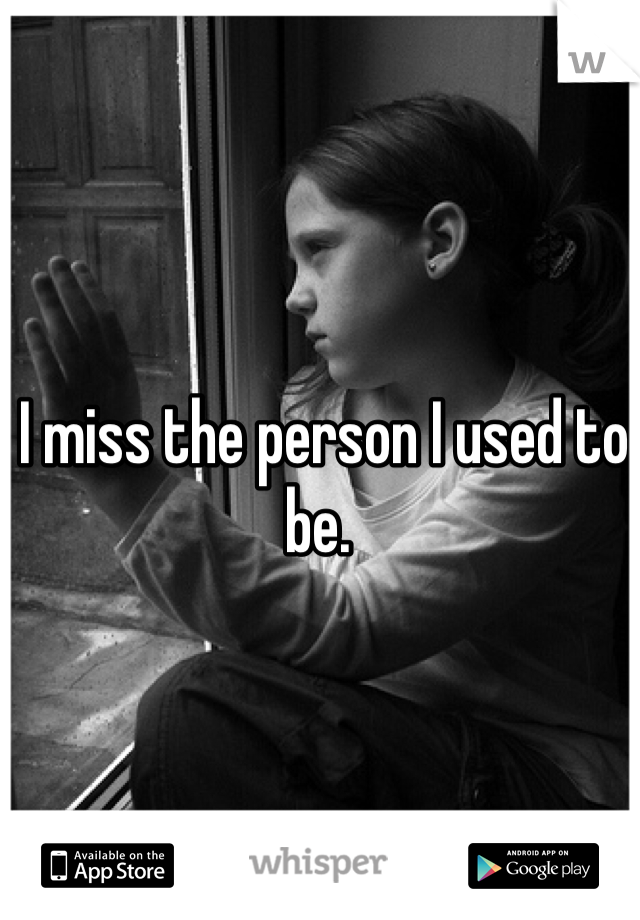 I miss the person I used to be. 