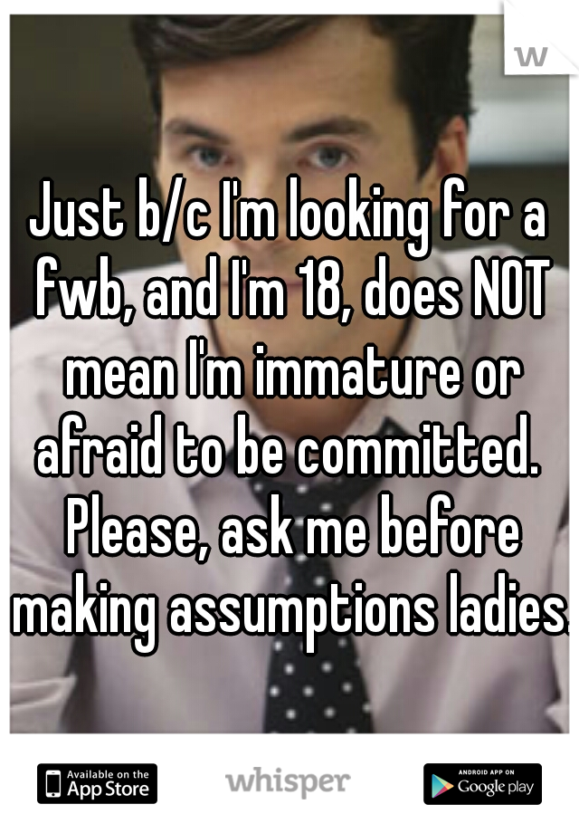 Just b/c I'm looking for a fwb, and I'm 18, does NOT mean I'm immature or afraid to be committed.  Please, ask me before making assumptions ladies.