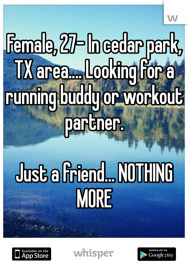 Female, 27- In cedar park, TX area.... Looking for a running buddy or workout partner. 

Just a friend... NOTHING MORE