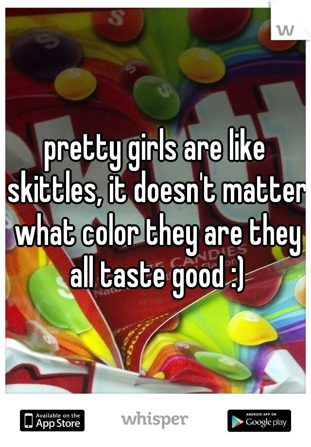 pretty girls are like skittles, it doesn't matter what color they are they all taste good :)