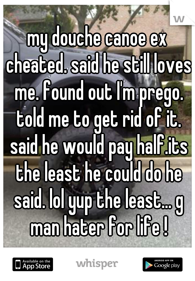 my douche canoe ex cheated. said he still loves me. found out I'm prego. told me to get rid of it. said he would pay half.its the least he could do he said. lol yup the least... g man hater for life !