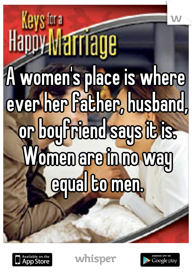 A women's place is where ever her father, husband, or boyfriend says it is. Women are in no way equal to men.