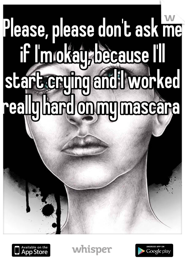Please, please don't ask me if I'm okay, because I'll start crying and I worked really hard on my mascara 