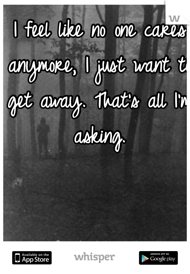 I feel like no one cares anymore, I just want to get away. That's all I'm asking.
