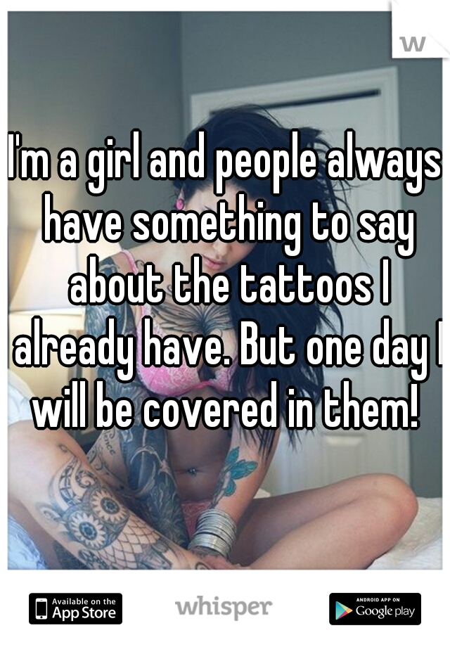 I'm a girl and people always have something to say about the tattoos I already have. But one day I will be covered in them! 