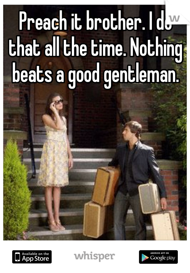 Preach it brother. I do that all the time. Nothing beats a good gentleman.