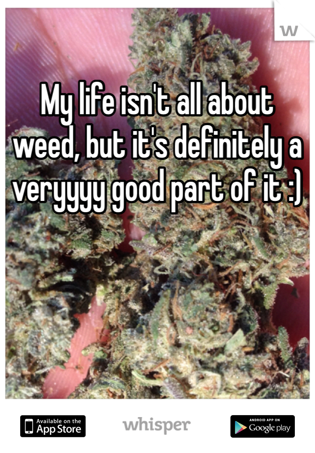 My life isn't all about weed, but it's definitely a veryyyy good part of it :)