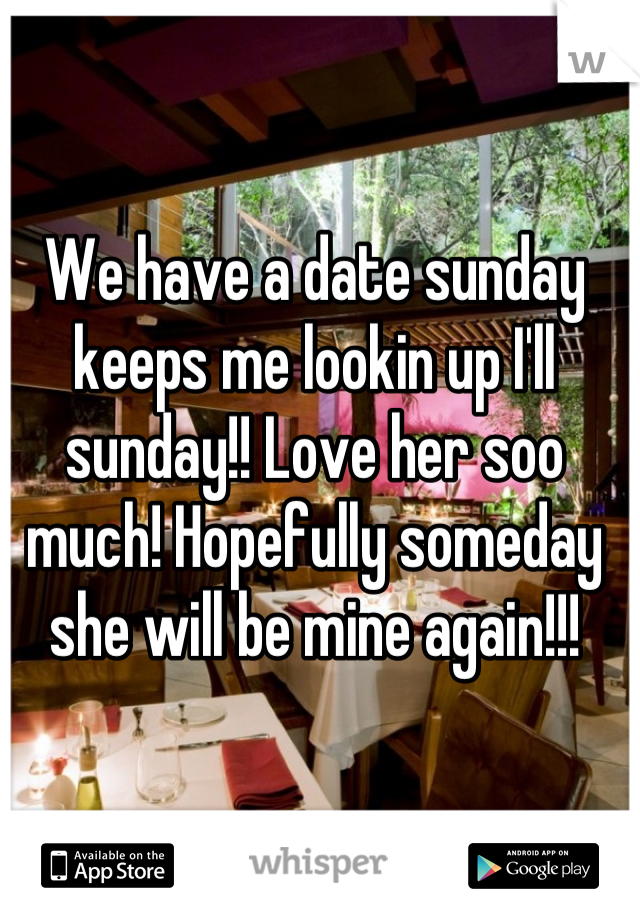 We have a date sunday keeps me lookin up I'll sunday!! Love her soo much! Hopefully someday she will be mine again!!!