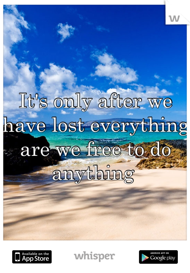 It's only after we have lost everything are we free to do anything 