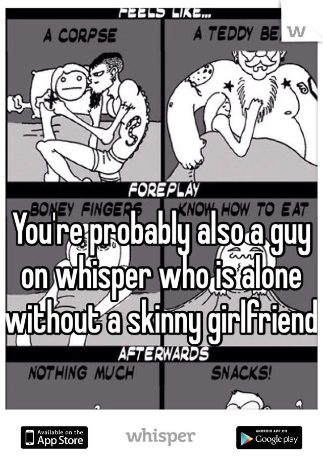You're probably also a guy on whisper who is alone without a skinny girlfriend 