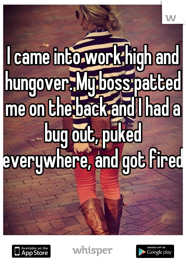 I came into work high and hungover. My boss patted me on the back and I had a bug out, puked everywhere, and got fired