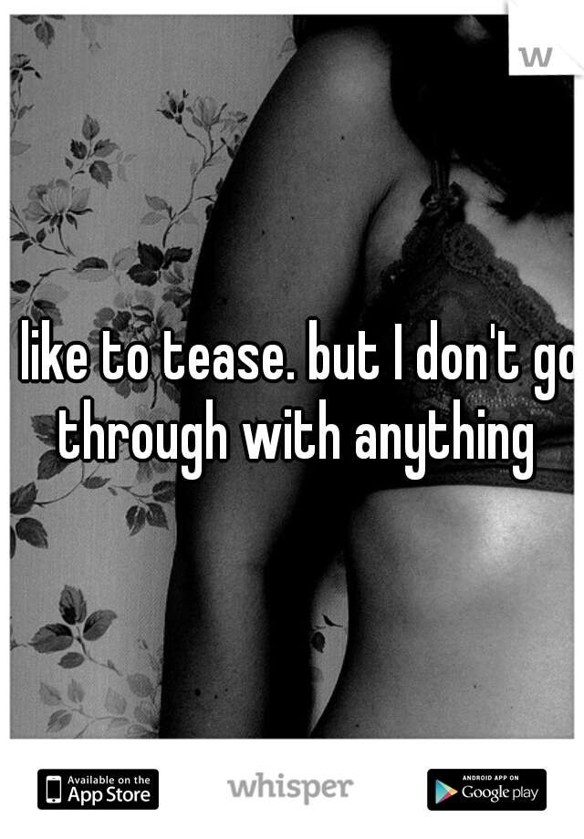 I like to tease. but I don't go through with anything