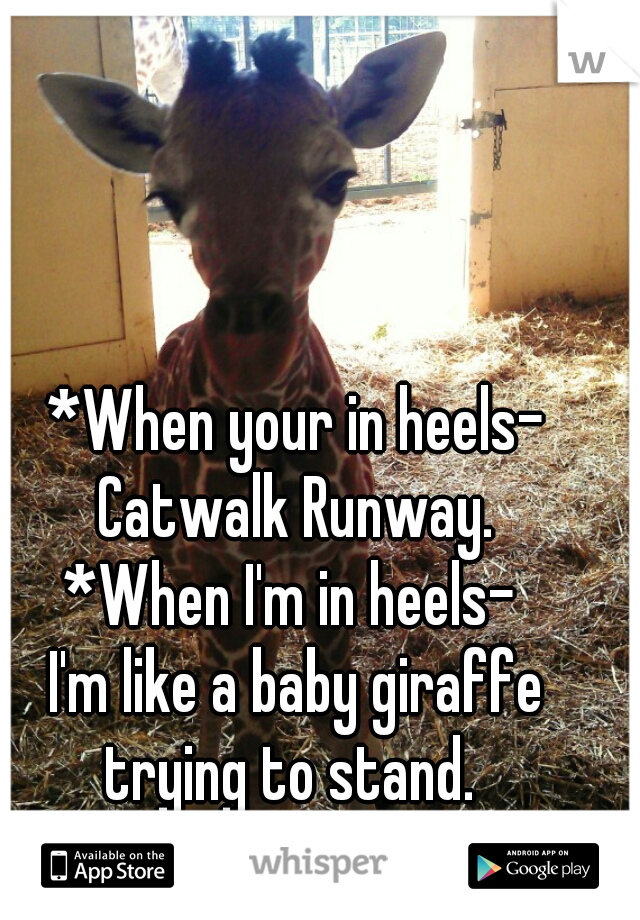 *When your in heels- Catwalk Runway. 
*When I'm in heels- 
I'm like a baby giraffe trying to stand.  