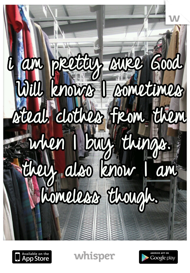 i am pretty sure Good Will knows I sometimes steal clothes from them when I buy things. they also know I am homeless though.