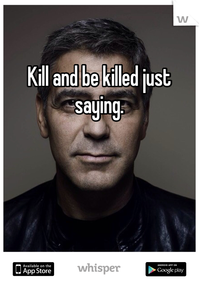 Kill and be killed just saying.