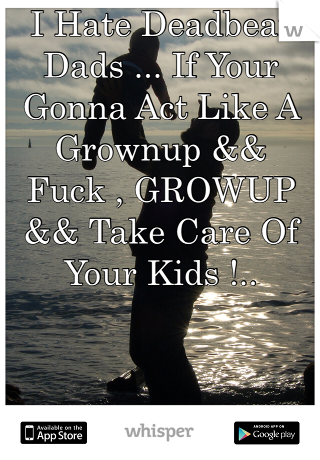 I Hate Deadbeat Dads ... If Your Gonna Act Like A Grownup && Fuck , GROWUP && Take Care Of Your Kids !.. 