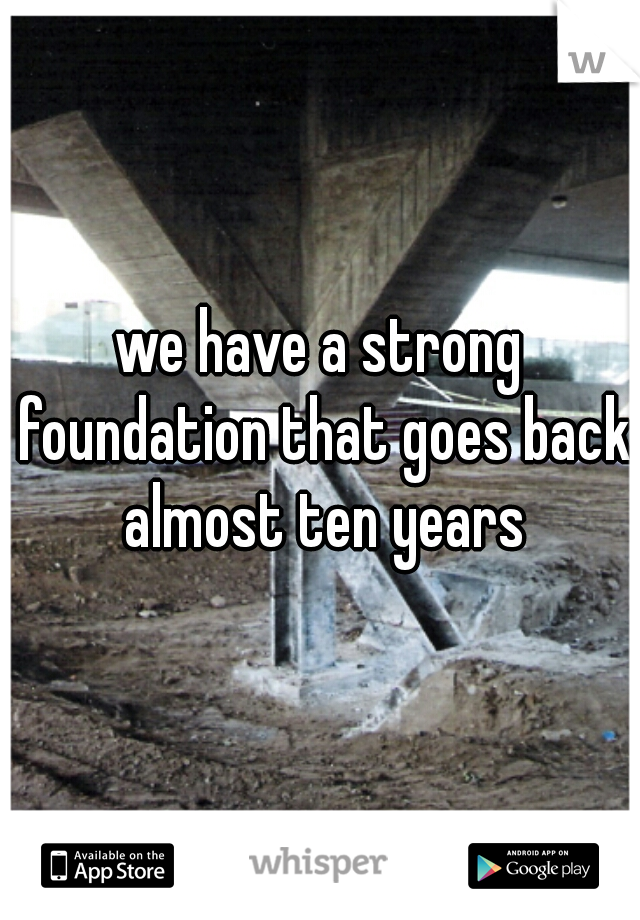 we have a strong foundation that goes back almost ten years