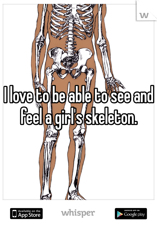 I love to be able to see and feel a girl's skeleton. 