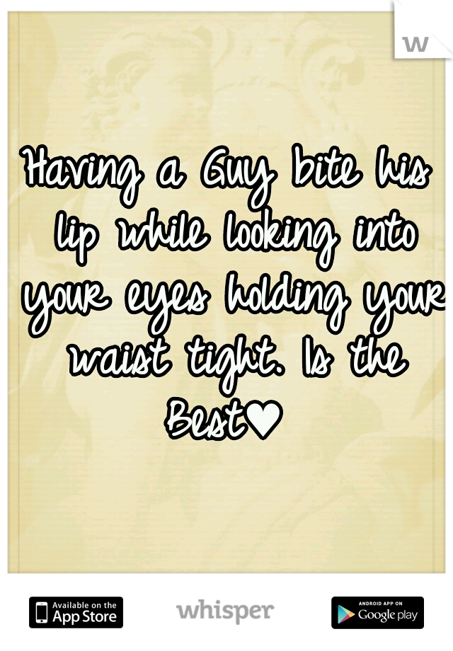 Having a Guy bite his lip while looking into your eyes holding your waist tight. Is the Best♥ 
 