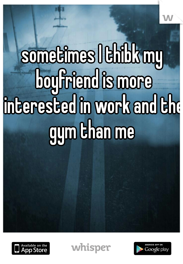 sometimes I thibk my boyfriend is more interested in work and the gym than me 