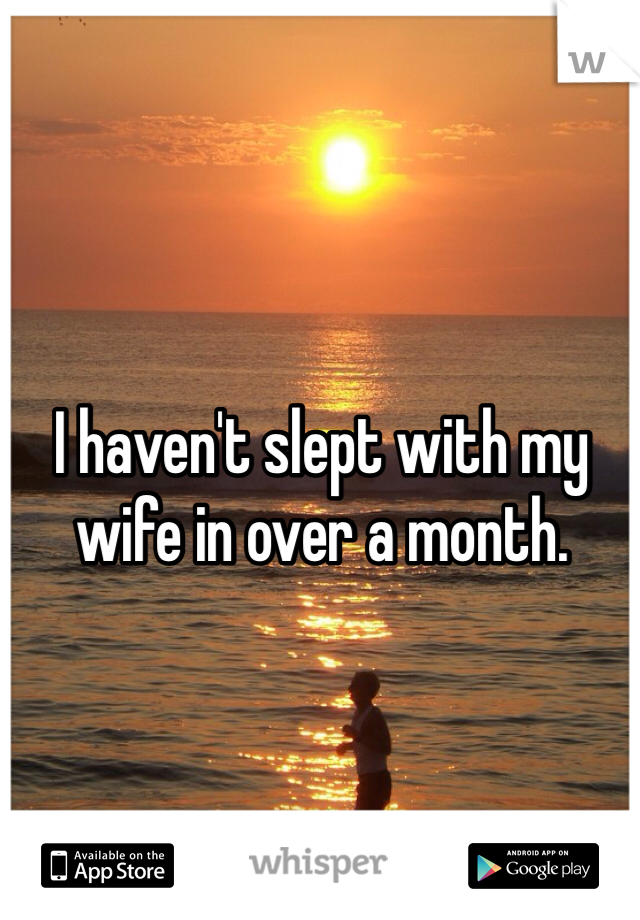 I haven't slept with my wife in over a month. 