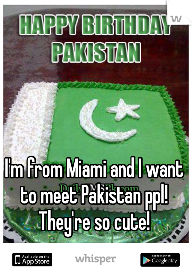 I'm from Miami and I want to meet Pakistan ppl! They're so cute!