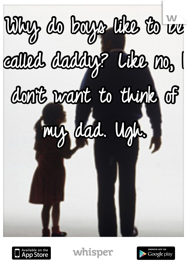Why do boys like to be called daddy? Like no, I don't want to think of my dad. Ugh.