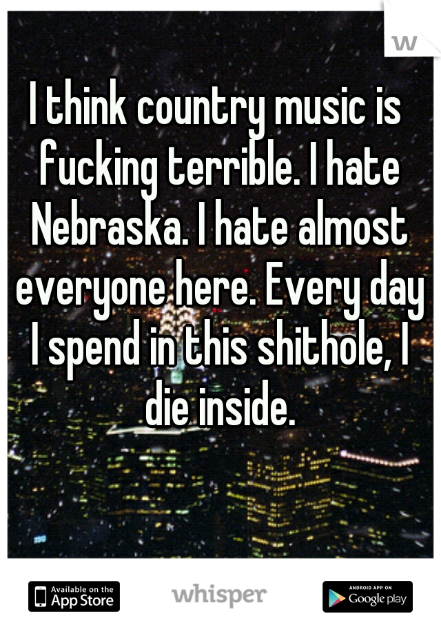 I think country music is fucking terrible. I hate Nebraska. I hate almost everyone here. Every day I spend in this shithole, I die inside.