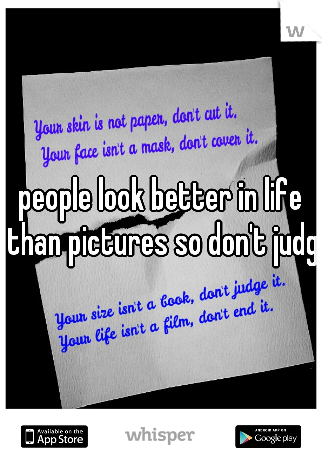 people look better in life than pictures so don't judge