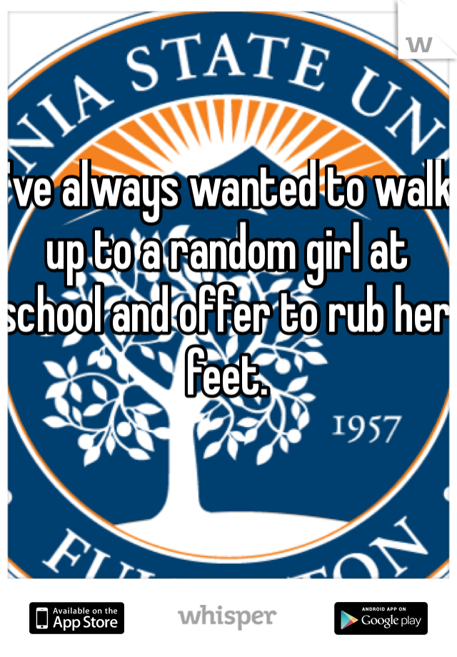 I've always wanted to walk up to a random girl at school and offer to rub her feet. 