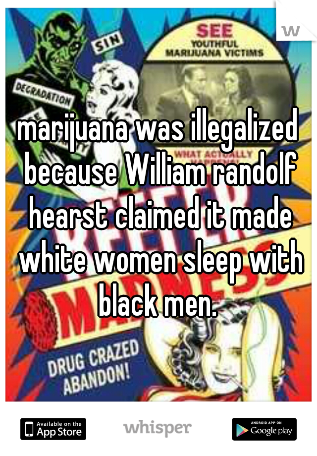 marijuana was illegalized because William randolf hearst claimed it made white women sleep with black men. 