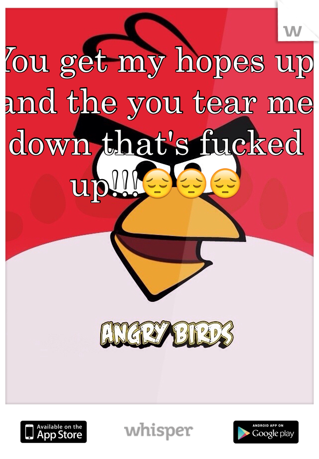 You get my hopes up and the you tear me down that's fucked up!!!😔😔😔