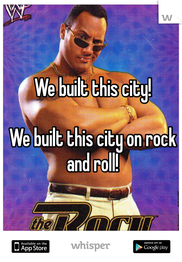 We built this city!

We built this city on rock and roll!