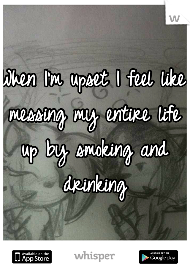 When I'm upset I feel like messing my entire life up by smoking and drinking