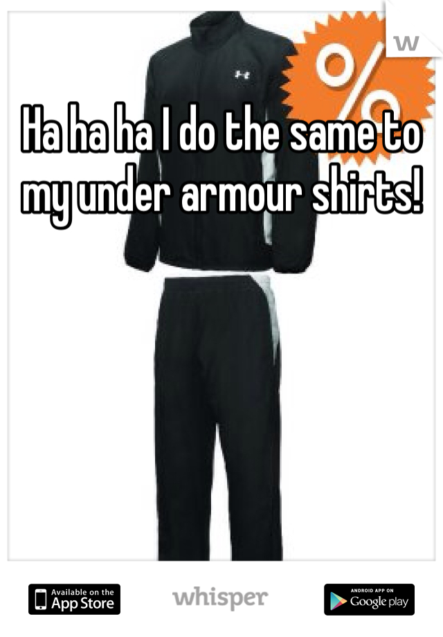Ha ha ha I do the same to my under armour shirts! 