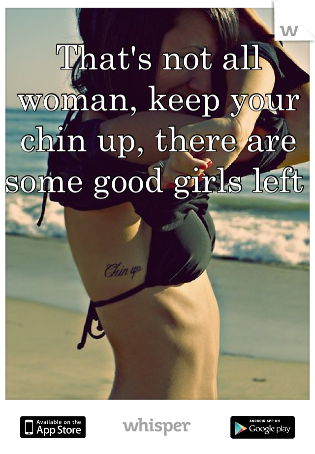 That's not all woman, keep your chin up, there are some good girls left 