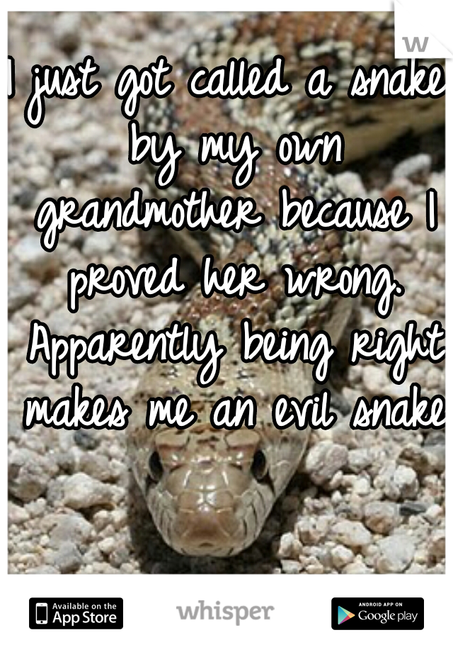 I just got called a snake by my own grandmother because I proved her wrong. Apparently being right makes me an evil snake