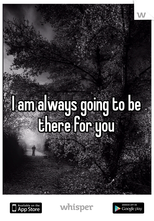 I am always going to be there for you