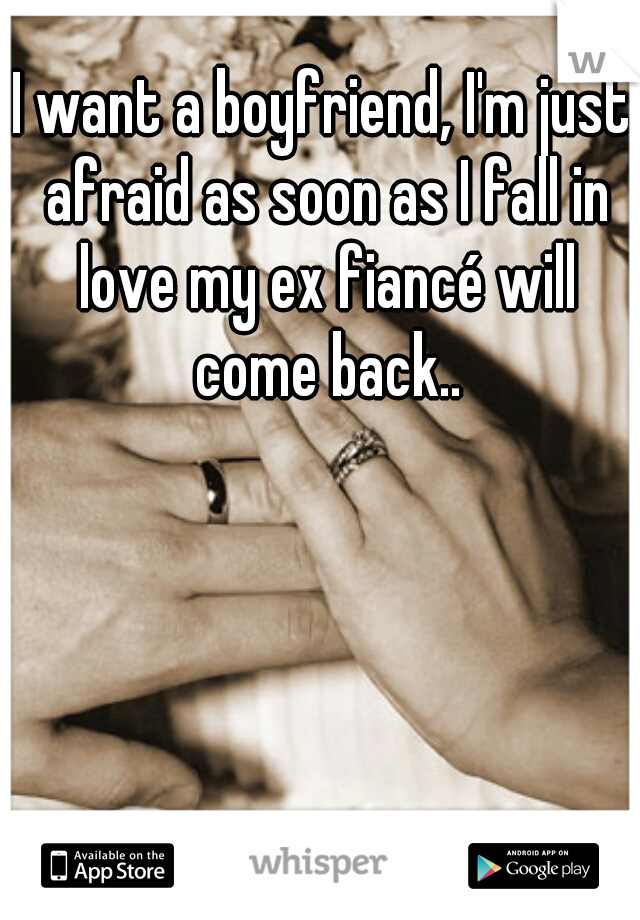 I want a boyfriend, I'm just afraid as soon as I fall in love my ex fiancé will come back..