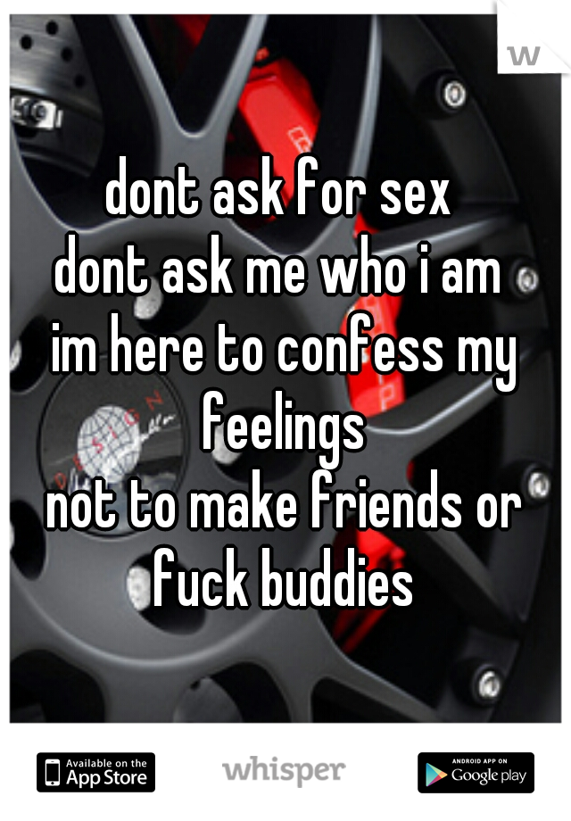 dont ask for sex 
dont ask me who i am 

im here to confess my feelings 
not to make friends or fuck buddies 
