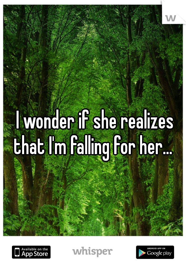 I wonder if she realizes that I'm falling for her...  