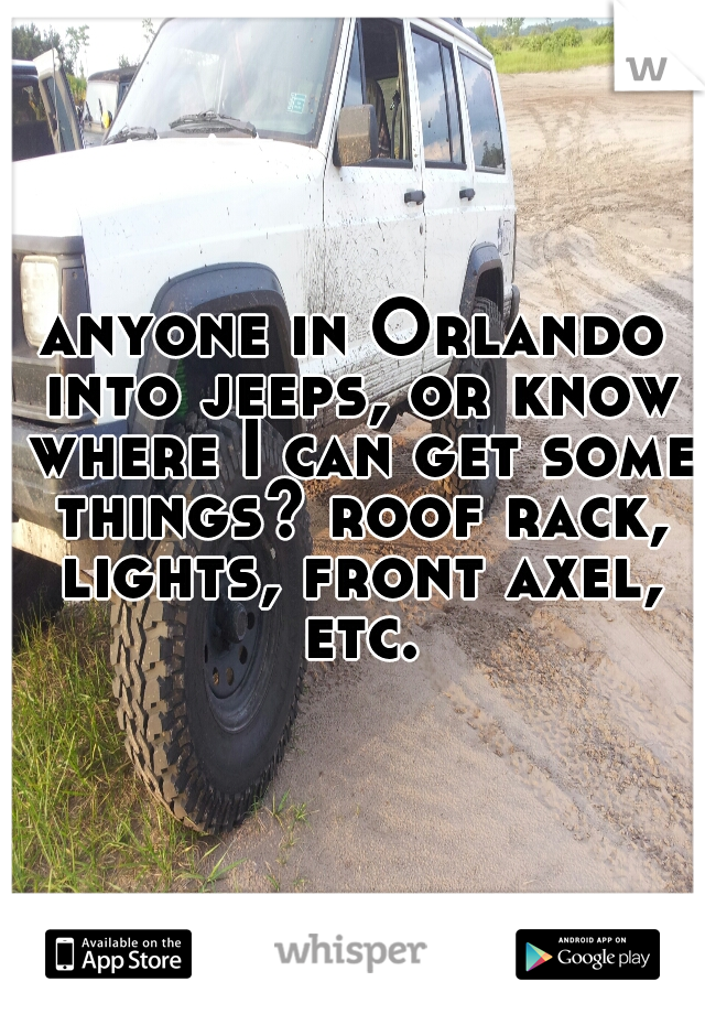anyone in Orlando into jeeps, or know where I can get some things? roof rack, lights, front axel, etc.