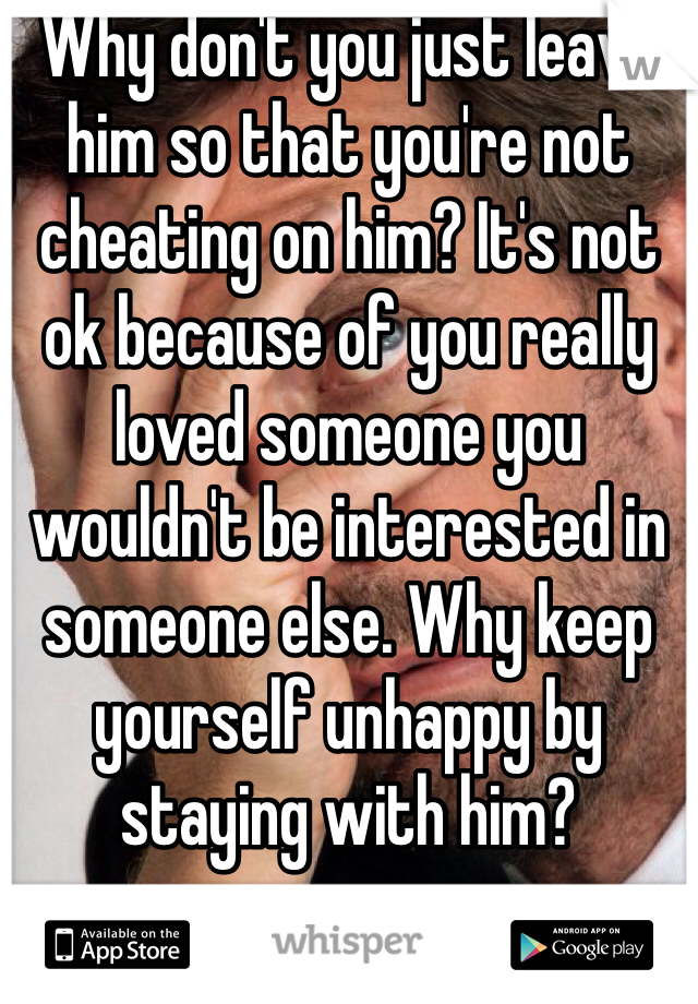 Why don't you just leave him so that you're not cheating on him? It's not ok because of you really loved someone you wouldn't be interested in someone else. Why keep yourself unhappy by staying with him? 