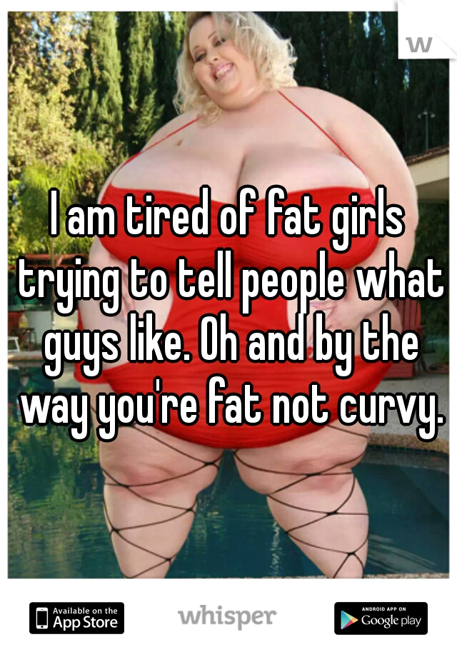 I am tired of fat girls trying to tell people what guys like. Oh and by the way you're fat not curvy.