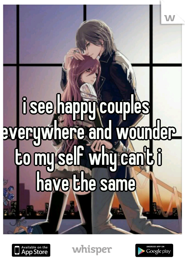 i see happy couples everywhere and wounder to my self why can't i have the same 
