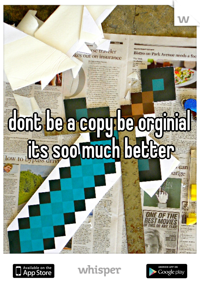 dont be a copy be orginial its soo much better
