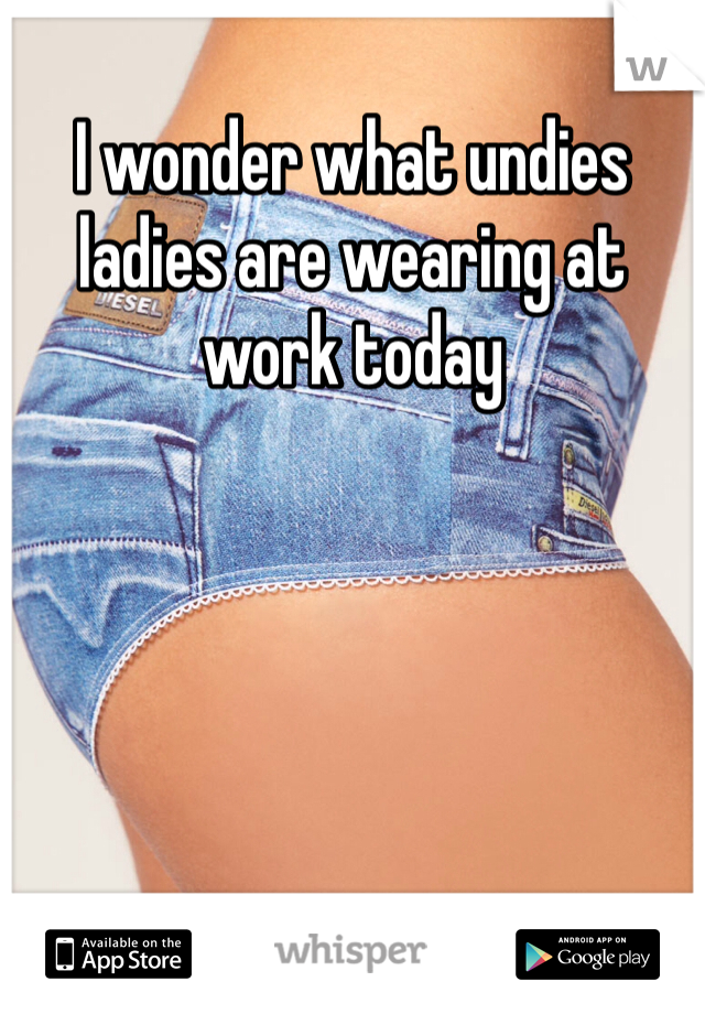 I wonder what undies ladies are wearing at work today 